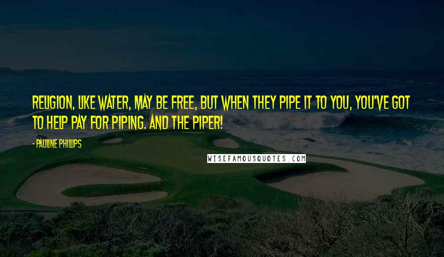 Pauline Phillips Quotes: Religion, like water, may be free, but when they pipe it to you, you've got to help pay for piping. And the Piper!