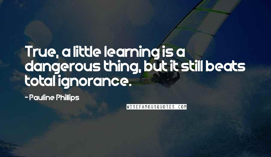 Pauline Phillips Quotes: True, a little learning is a dangerous thing, but it still beats total ignorance.