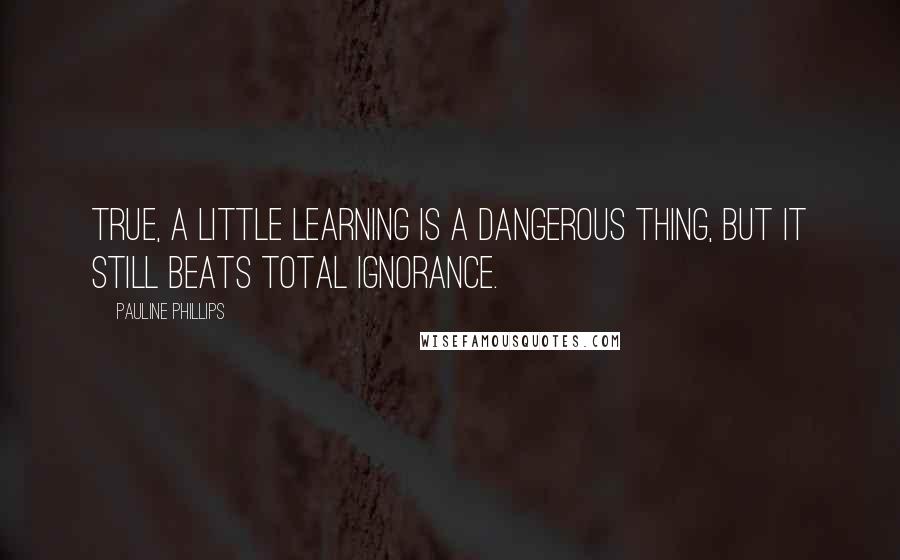 Pauline Phillips Quotes: True, a little learning is a dangerous thing, but it still beats total ignorance.