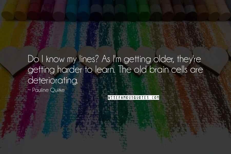 Pauline Quirke Quotes: Do I know my lines? As I'm getting older, they're getting harder to learn. The old brain cells are deteriorating.