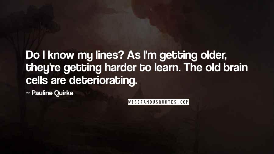 Pauline Quirke Quotes: Do I know my lines? As I'm getting older, they're getting harder to learn. The old brain cells are deteriorating.