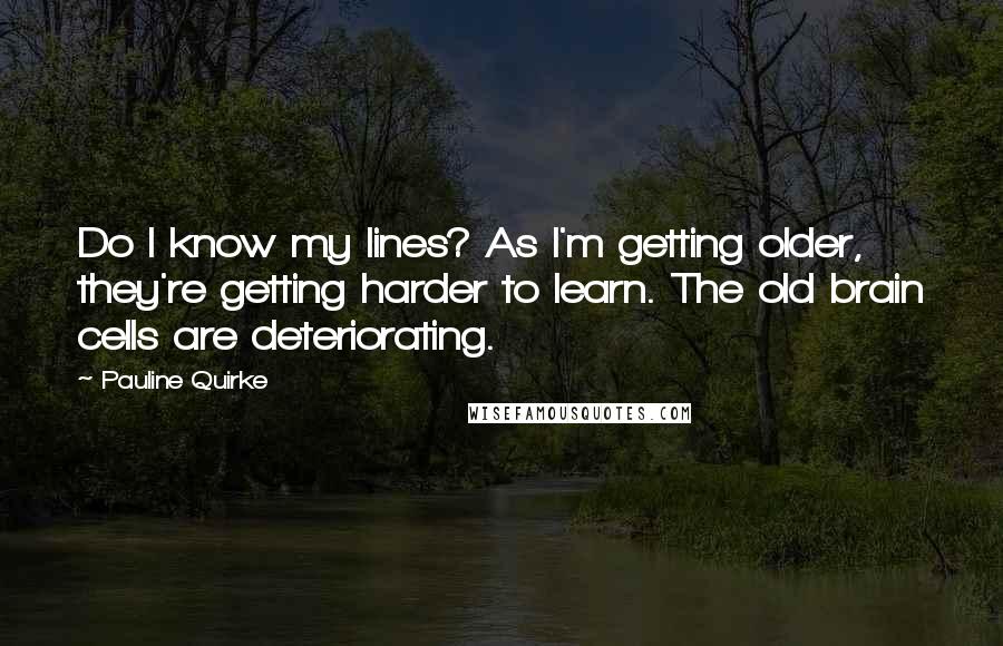 Pauline Quirke Quotes: Do I know my lines? As I'm getting older, they're getting harder to learn. The old brain cells are deteriorating.