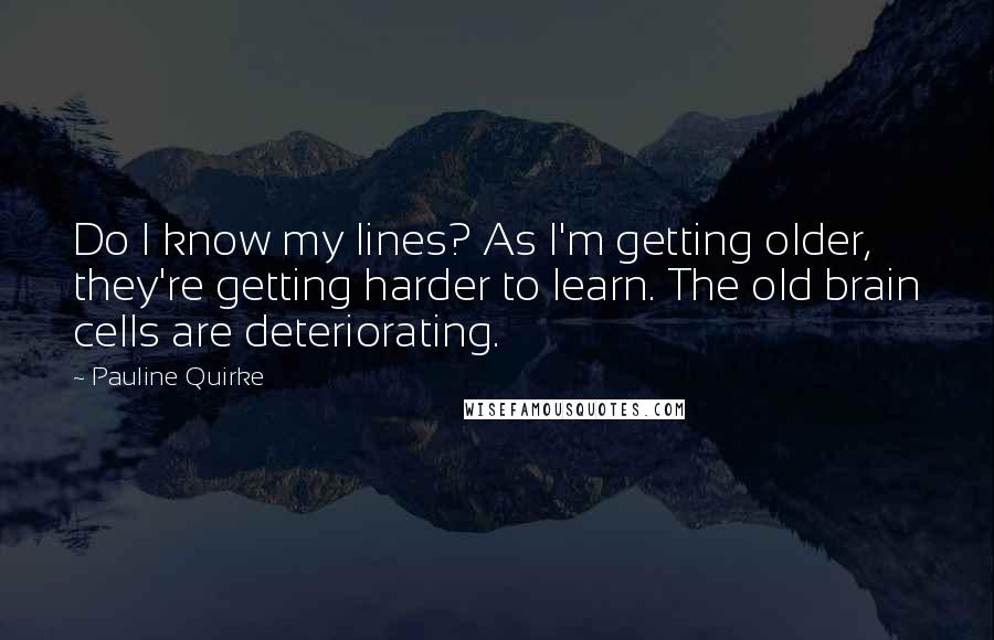 Pauline Quirke Quotes: Do I know my lines? As I'm getting older, they're getting harder to learn. The old brain cells are deteriorating.
