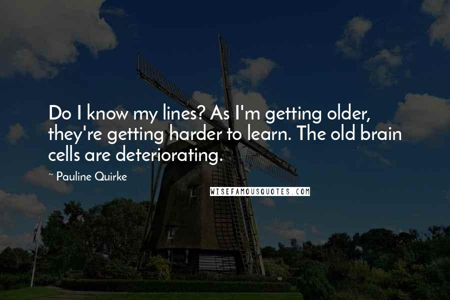 Pauline Quirke Quotes: Do I know my lines? As I'm getting older, they're getting harder to learn. The old brain cells are deteriorating.