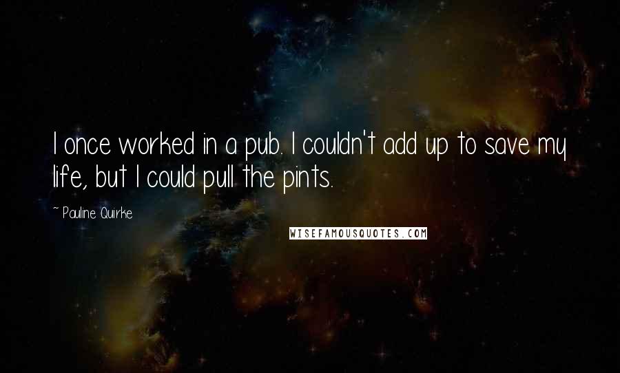 Pauline Quirke Quotes: I once worked in a pub. I couldn't add up to save my life, but I could pull the pints.