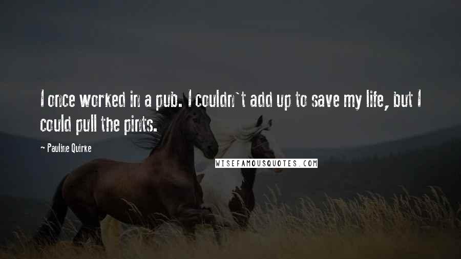 Pauline Quirke Quotes: I once worked in a pub. I couldn't add up to save my life, but I could pull the pints.