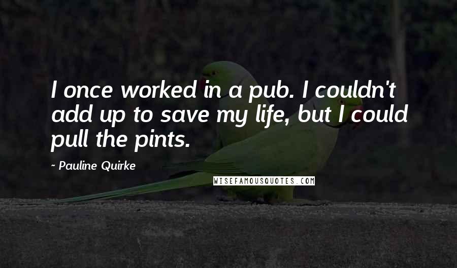 Pauline Quirke Quotes: I once worked in a pub. I couldn't add up to save my life, but I could pull the pints.