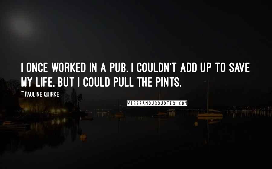 Pauline Quirke Quotes: I once worked in a pub. I couldn't add up to save my life, but I could pull the pints.