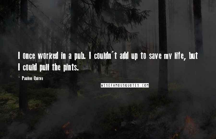 Pauline Quirke Quotes: I once worked in a pub. I couldn't add up to save my life, but I could pull the pints.