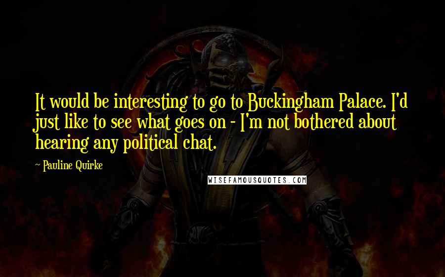 Pauline Quirke Quotes: It would be interesting to go to Buckingham Palace. I'd just like to see what goes on - I'm not bothered about hearing any political chat.