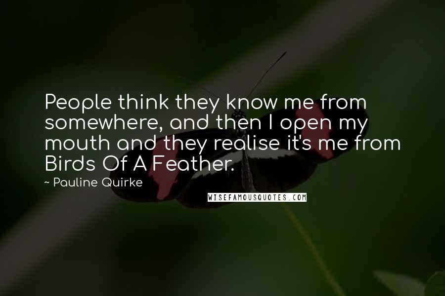 Pauline Quirke Quotes: People think they know me from somewhere, and then I open my mouth and they realise it's me from Birds Of A Feather.