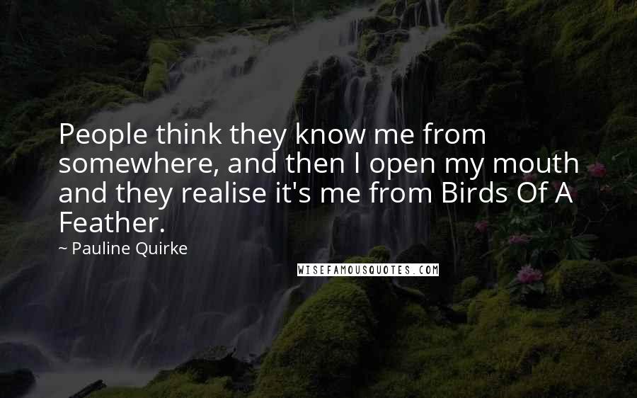 Pauline Quirke Quotes: People think they know me from somewhere, and then I open my mouth and they realise it's me from Birds Of A Feather.