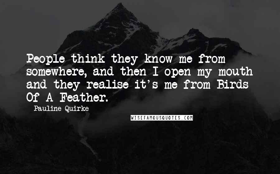 Pauline Quirke Quotes: People think they know me from somewhere, and then I open my mouth and they realise it's me from Birds Of A Feather.