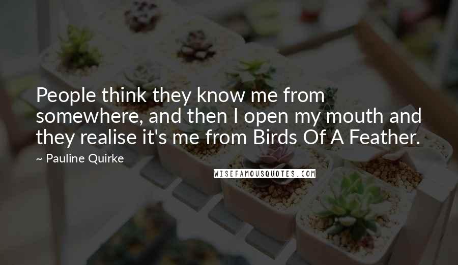 Pauline Quirke Quotes: People think they know me from somewhere, and then I open my mouth and they realise it's me from Birds Of A Feather.