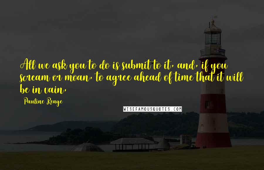 Pauline Reage Quotes: All we ask you to do is submit to it, and, if you scream or moan, to agree ahead of time that it will be in vain,