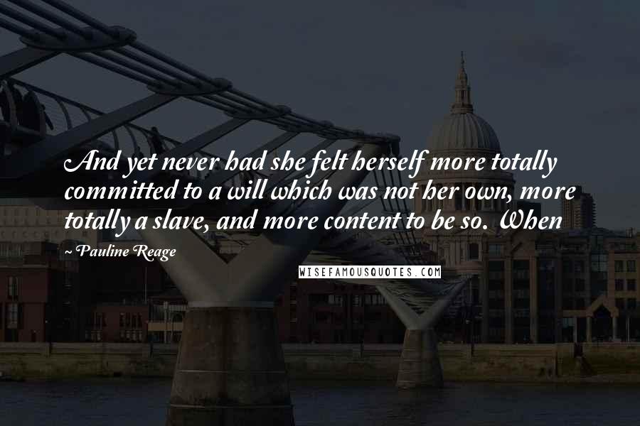 Pauline Reage Quotes: And yet never had she felt herself more totally committed to a will which was not her own, more totally a slave, and more content to be so. When