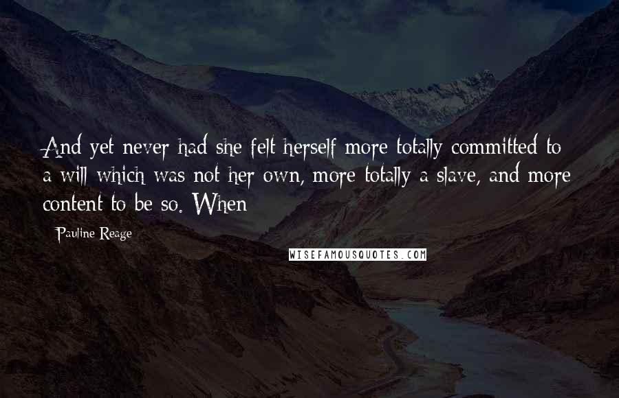 Pauline Reage Quotes: And yet never had she felt herself more totally committed to a will which was not her own, more totally a slave, and more content to be so. When