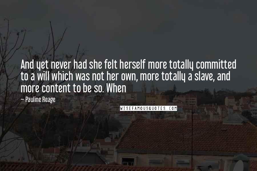 Pauline Reage Quotes: And yet never had she felt herself more totally committed to a will which was not her own, more totally a slave, and more content to be so. When