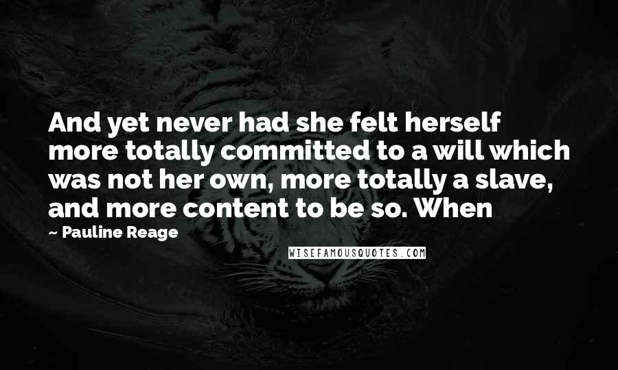 Pauline Reage Quotes: And yet never had she felt herself more totally committed to a will which was not her own, more totally a slave, and more content to be so. When