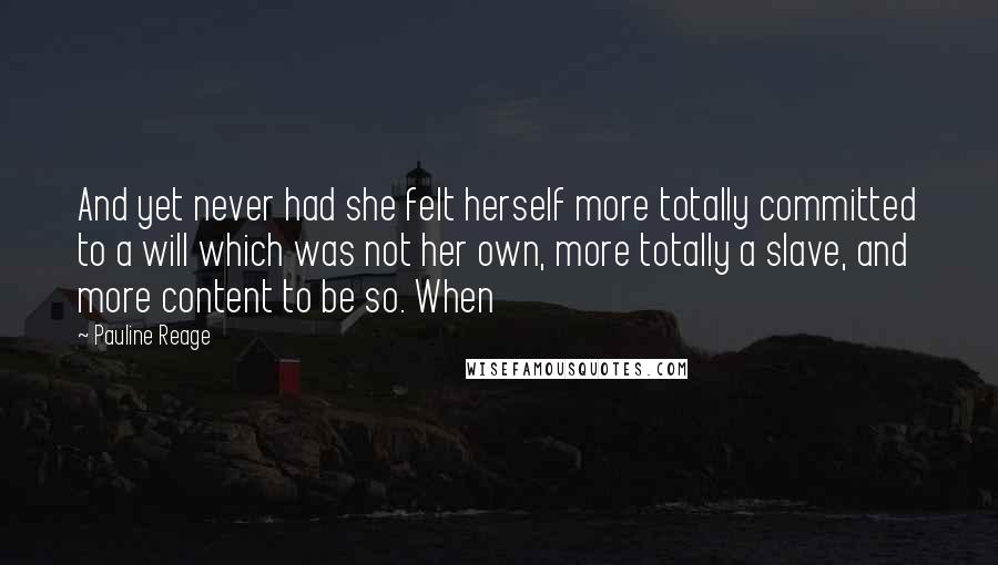 Pauline Reage Quotes: And yet never had she felt herself more totally committed to a will which was not her own, more totally a slave, and more content to be so. When