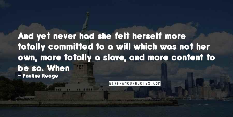 Pauline Reage Quotes: And yet never had she felt herself more totally committed to a will which was not her own, more totally a slave, and more content to be so. When