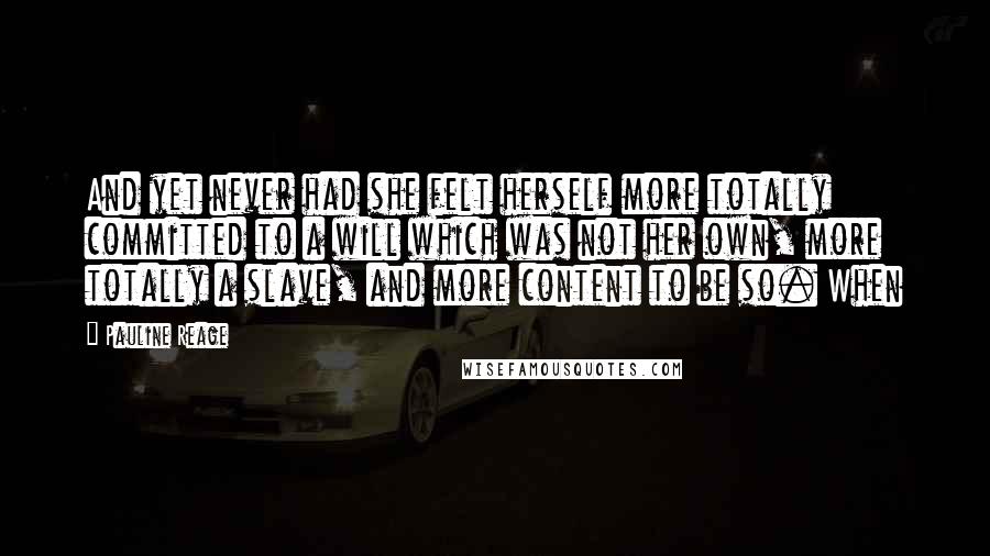 Pauline Reage Quotes: And yet never had she felt herself more totally committed to a will which was not her own, more totally a slave, and more content to be so. When