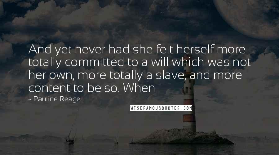 Pauline Reage Quotes: And yet never had she felt herself more totally committed to a will which was not her own, more totally a slave, and more content to be so. When