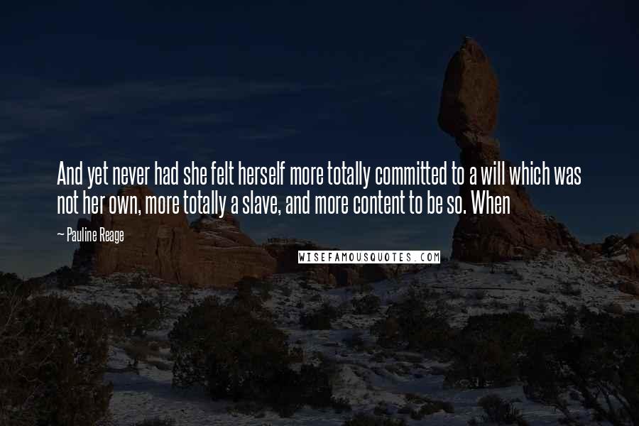 Pauline Reage Quotes: And yet never had she felt herself more totally committed to a will which was not her own, more totally a slave, and more content to be so. When