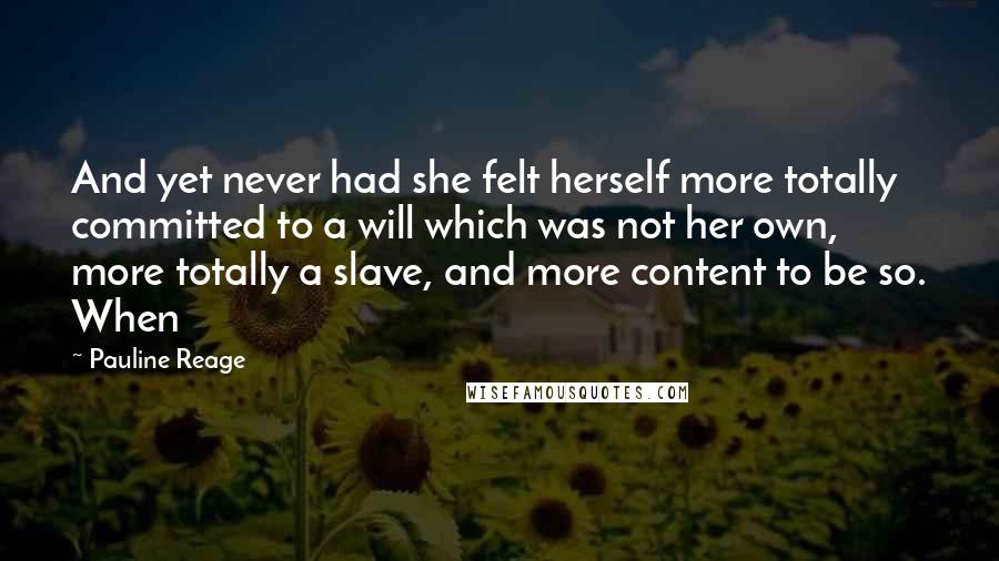 Pauline Reage Quotes: And yet never had she felt herself more totally committed to a will which was not her own, more totally a slave, and more content to be so. When