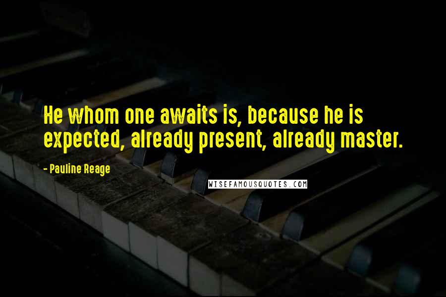 Pauline Reage Quotes: He whom one awaits is, because he is expected, already present, already master.