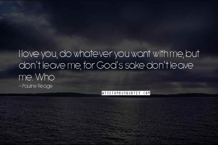 Pauline Reage Quotes: I love you, do whatever you want with me, but don't leave me, for God's sake don't leave me. Who