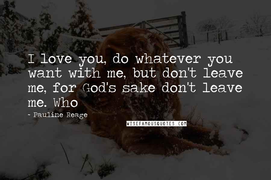 Pauline Reage Quotes: I love you, do whatever you want with me, but don't leave me, for God's sake don't leave me. Who