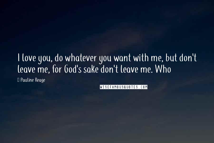Pauline Reage Quotes: I love you, do whatever you want with me, but don't leave me, for God's sake don't leave me. Who