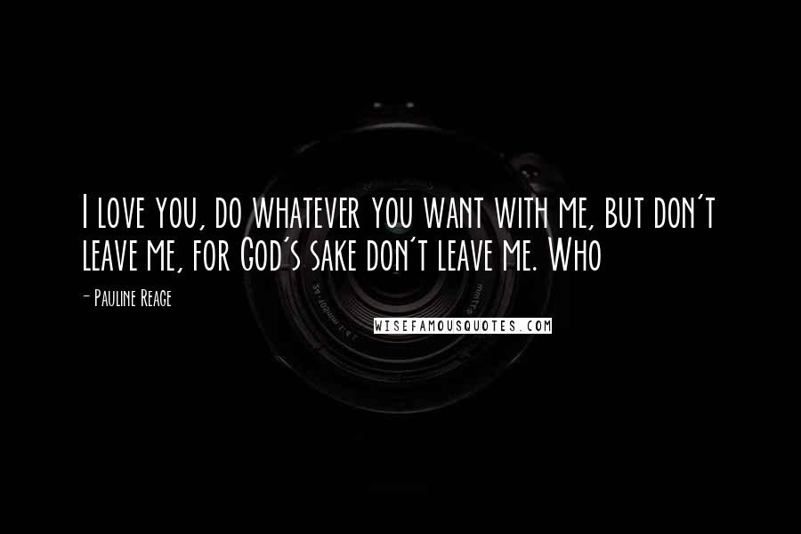 Pauline Reage Quotes: I love you, do whatever you want with me, but don't leave me, for God's sake don't leave me. Who