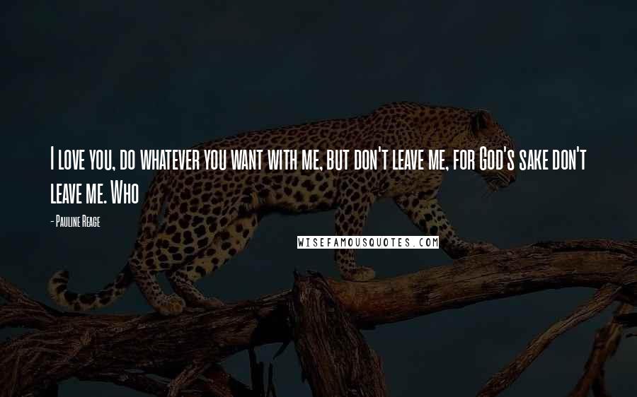 Pauline Reage Quotes: I love you, do whatever you want with me, but don't leave me, for God's sake don't leave me. Who