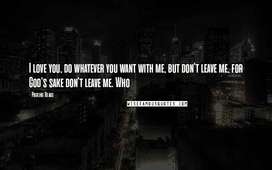 Pauline Reage Quotes: I love you, do whatever you want with me, but don't leave me, for God's sake don't leave me. Who