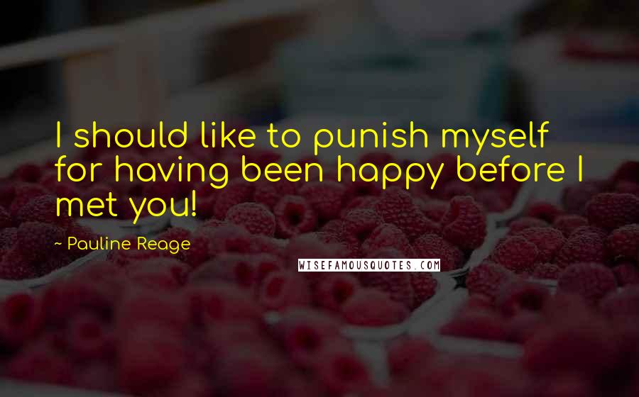 Pauline Reage Quotes: I should like to punish myself for having been happy before I met you!