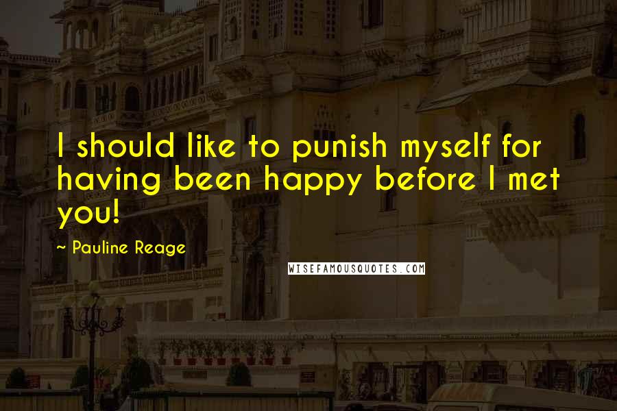Pauline Reage Quotes: I should like to punish myself for having been happy before I met you!
