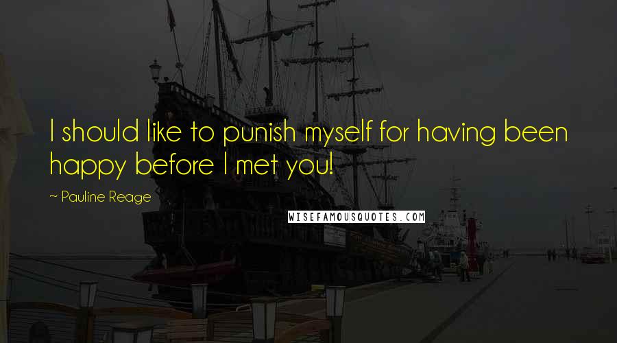 Pauline Reage Quotes: I should like to punish myself for having been happy before I met you!