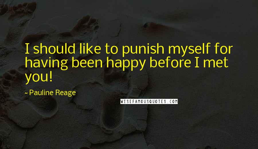 Pauline Reage Quotes: I should like to punish myself for having been happy before I met you!