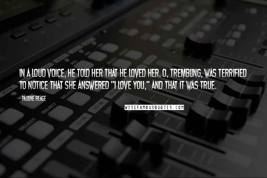 Pauline Reage Quotes: In a loud voice, he told her that he loved her. O, trembling, was terrified to notice that she answered "I love you," and that it was true.