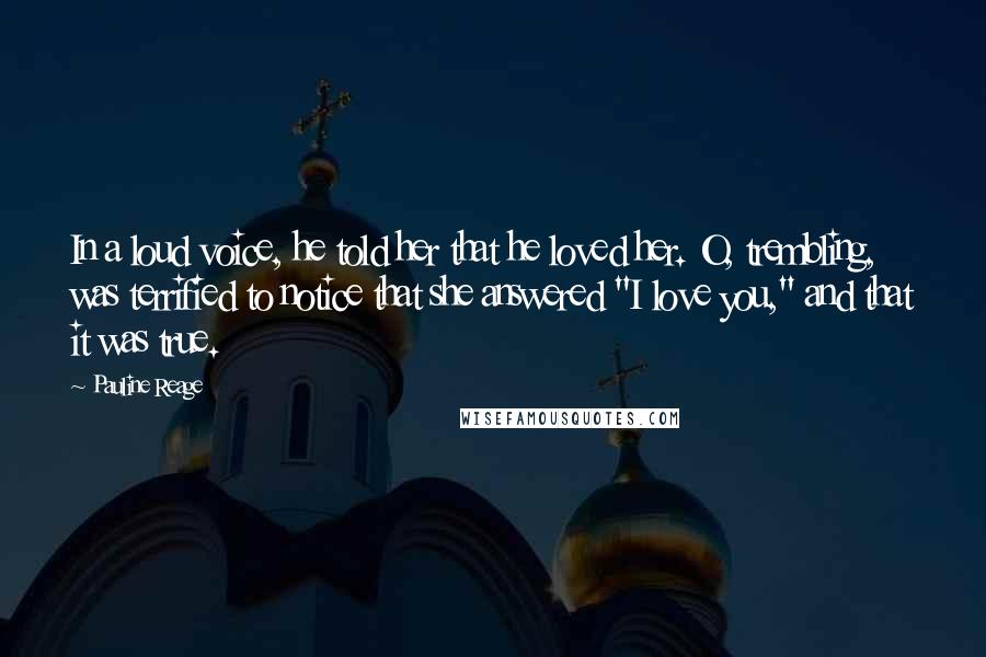 Pauline Reage Quotes: In a loud voice, he told her that he loved her. O, trembling, was terrified to notice that she answered "I love you," and that it was true.