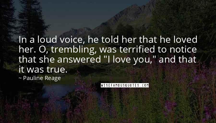 Pauline Reage Quotes: In a loud voice, he told her that he loved her. O, trembling, was terrified to notice that she answered "I love you," and that it was true.