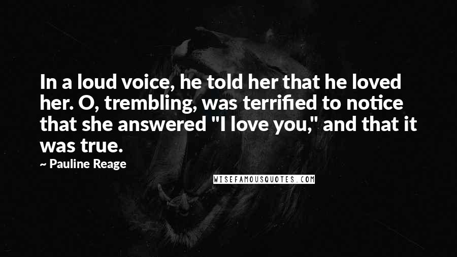 Pauline Reage Quotes: In a loud voice, he told her that he loved her. O, trembling, was terrified to notice that she answered "I love you," and that it was true.