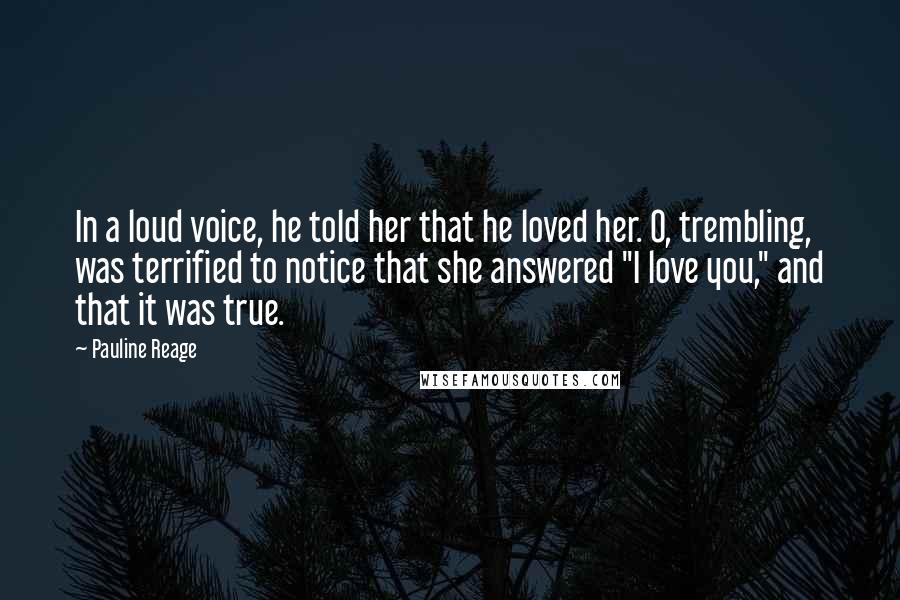 Pauline Reage Quotes: In a loud voice, he told her that he loved her. O, trembling, was terrified to notice that she answered "I love you," and that it was true.