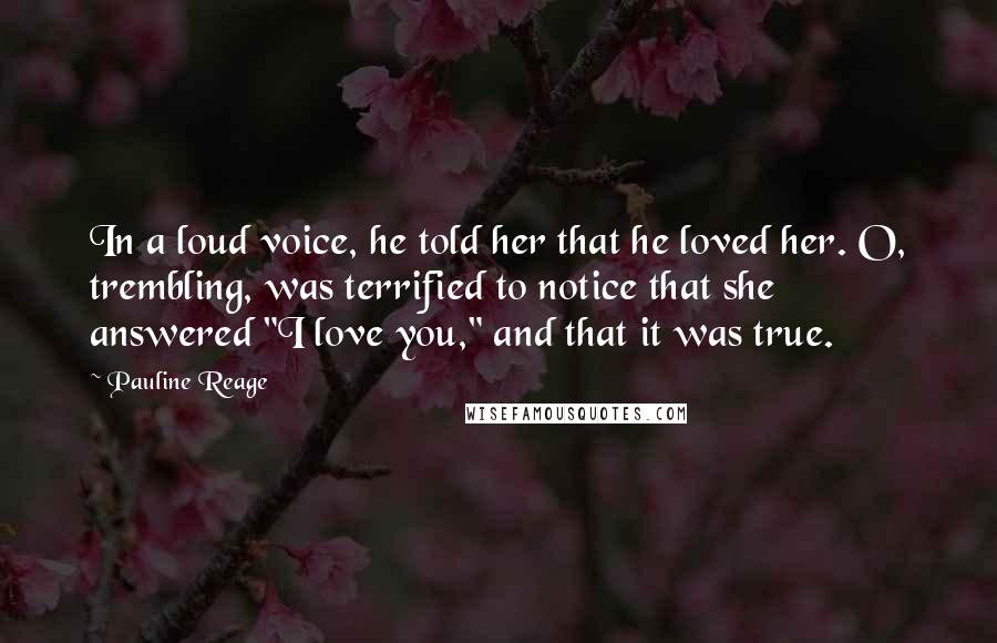 Pauline Reage Quotes: In a loud voice, he told her that he loved her. O, trembling, was terrified to notice that she answered "I love you," and that it was true.