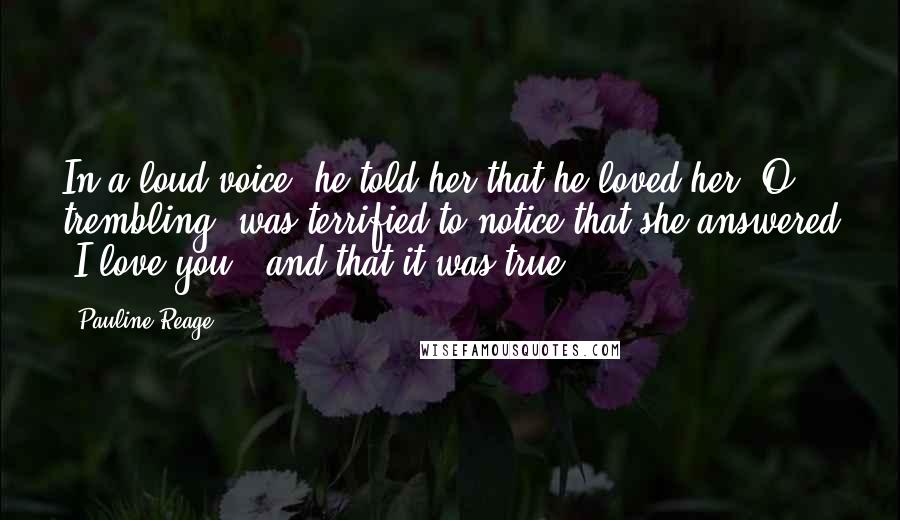 Pauline Reage Quotes: In a loud voice, he told her that he loved her. O, trembling, was terrified to notice that she answered "I love you," and that it was true.