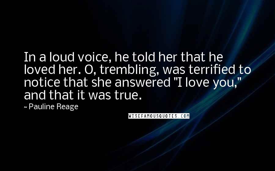 Pauline Reage Quotes: In a loud voice, he told her that he loved her. O, trembling, was terrified to notice that she answered "I love you," and that it was true.