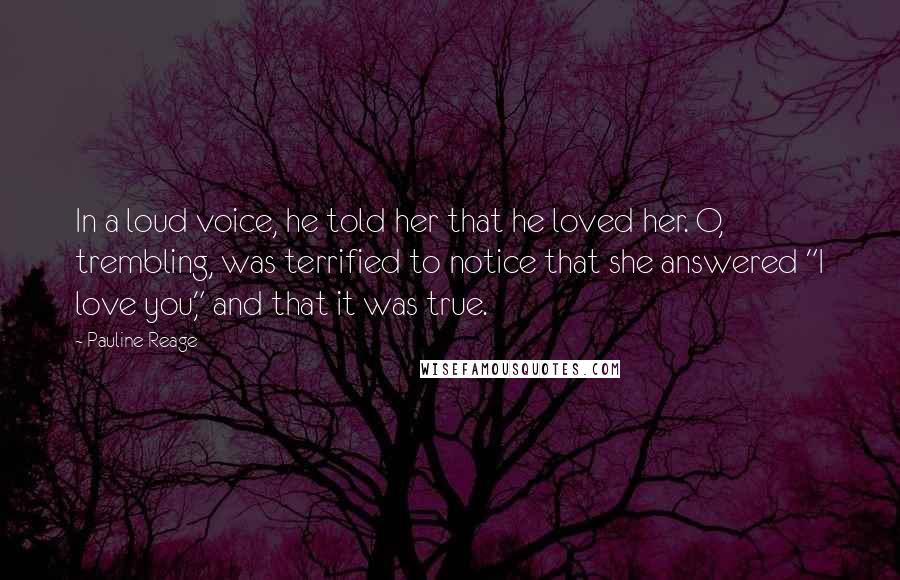 Pauline Reage Quotes: In a loud voice, he told her that he loved her. O, trembling, was terrified to notice that she answered "I love you," and that it was true.