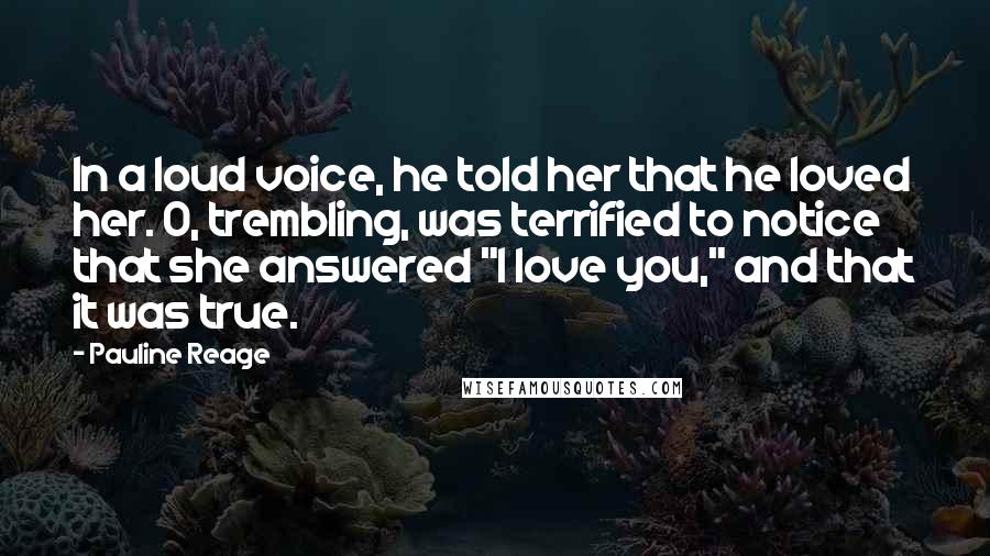 Pauline Reage Quotes: In a loud voice, he told her that he loved her. O, trembling, was terrified to notice that she answered "I love you," and that it was true.